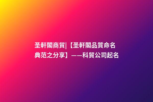 圣軒閣商貿|【圣軒閣品質命名典范之分享】——科貿公司起名